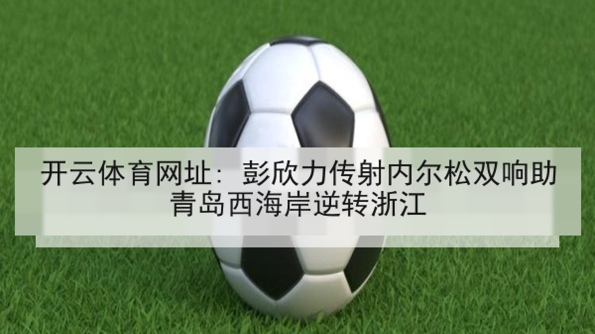 开云体育网址: 彭欣力传射内尔松双响助青岛西海岸逆转浙江