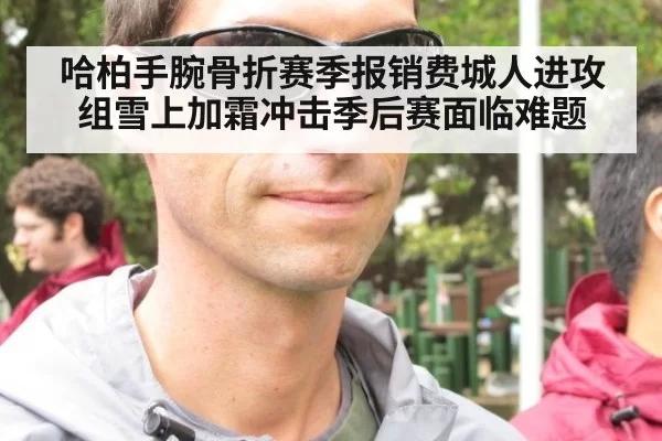 哈柏手腕骨折赛季报销费城人进攻组雪上加霜冲击季后赛面临难题