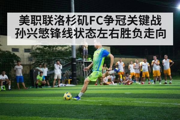 美职联洛杉矶FC争冠关键战 孙兴慜锋线状态左右胜负走向