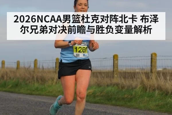 2026NCAA男篮杜克对阵北卡 布泽尔兄弟对决前瞻与胜负变量解析