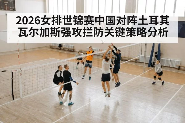 2026女排世锦赛中国对阵土耳其瓦尔加斯强攻拦防关键策略分析