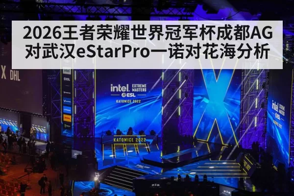 2026王者荣耀世界冠军杯成都AG对武汉eStarPro一诺对花海分析
